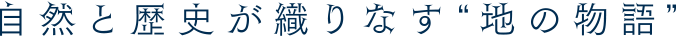 自然と歴史が織りなす地の物語